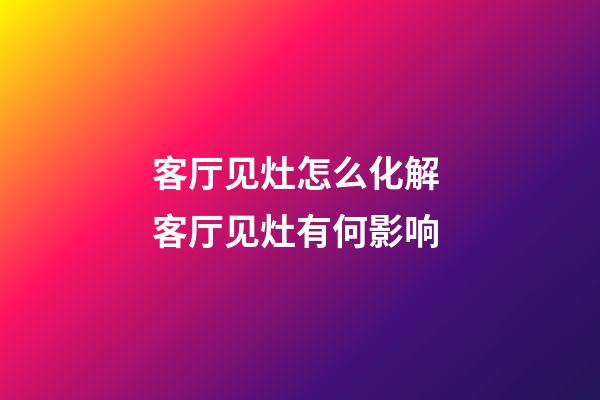 客厅见灶怎么化解 客厅见灶有何影响
